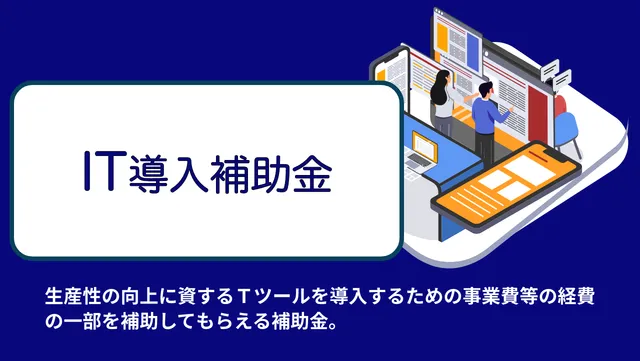 生産性の向上に資するITツールを導入するための事業費等の経費の一部を補助してもらえる補助金。